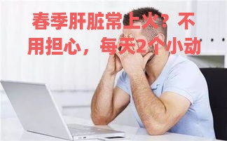 春季肝脏常上火？不用担心，每天2个小动作，疏通肝经、泄肝火